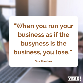 https://suehawkes.com/wp-content/uploads/2022/09/When-you-run-your-business-as-if-the-busyness-is-the-business-you-lose.-Copy.png