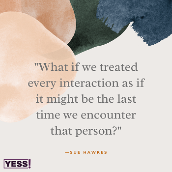 https://suehawkes.com/wp-content/uploads/2023/03/What-if-we-treated-every-interaction-as-if-it-might-be-the-last-time-we-encounter-that-person-Copy.png